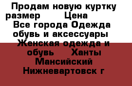 Продам новую куртку.размер 9XL › Цена ­ 1 500 - Все города Одежда, обувь и аксессуары » Женская одежда и обувь   . Ханты-Мансийский,Нижневартовск г.